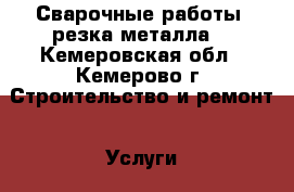 Сварочные работы, резка металла. - Кемеровская обл., Кемерово г. Строительство и ремонт » Услуги   . Кемеровская обл.